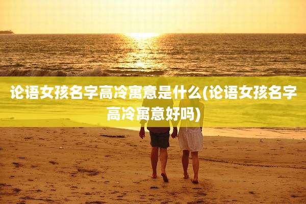 论语女孩名字高冷寓意是什么(论语女孩名字高冷寓意好吗)