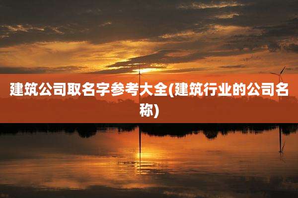 建筑公司取名字参考大全(建筑行业的公司名称)