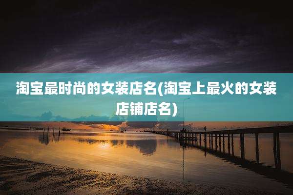 淘宝最时尚的女装店名(淘宝上最火的女装店铺店名)