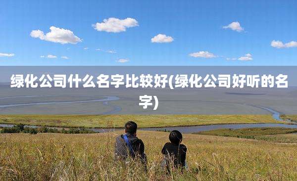 绿化公司什么名字比较好(绿化公司好听的名字)