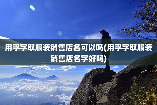 用孚字取服装销售店名可以吗(用孚字取服装销售店名字好吗)