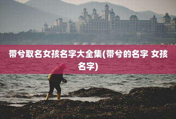 带兮取名女孩名字大全集(带兮的名字 女孩名字)