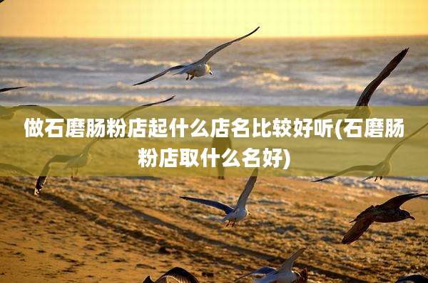 做石磨肠粉店起什么店名比较好听(石磨肠粉店取什么名好)