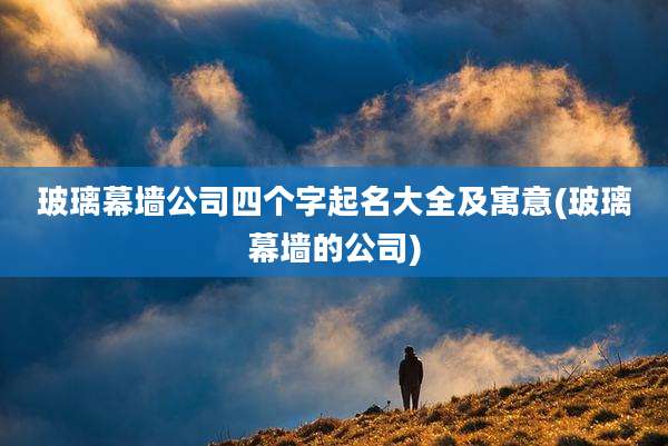 玻璃幕墙公司四个字起名大全及寓意(玻璃幕墙的公司)