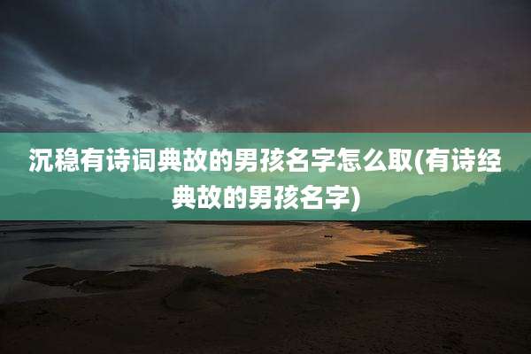 沉稳有诗词典故的男孩名字怎么取(有诗经典故的男孩名字)