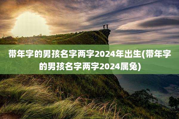 带年字的男孩名字两字2024年出生(带年字的男孩名字两字2024属兔)
