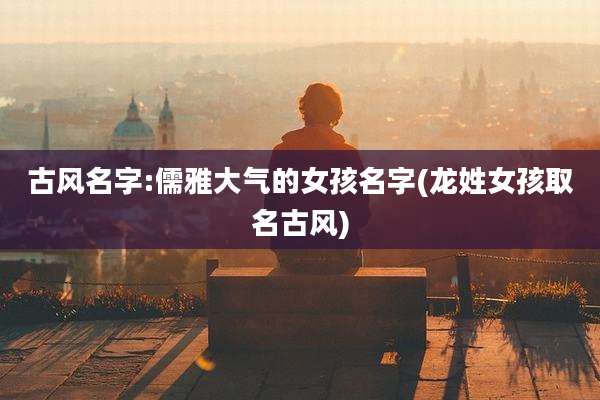 古风名字:儒雅大气的女孩名字(龙姓女孩取名古风)