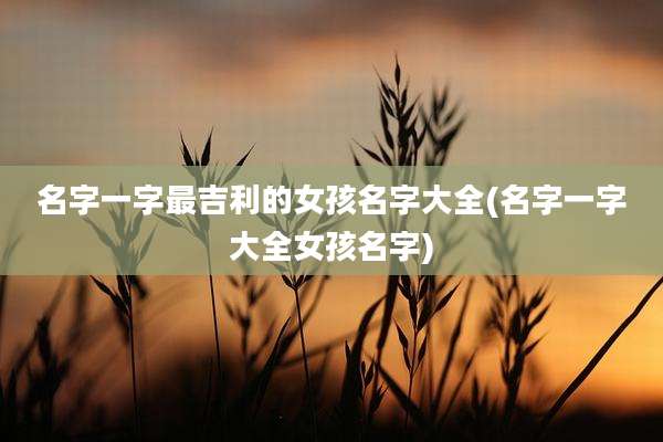 名字一字最吉利的女孩名字大全(名字一字大全女孩名字)