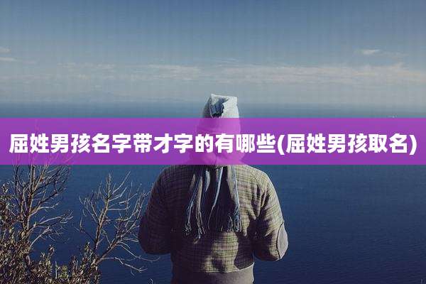 屈姓男孩名字带才字的有哪些(屈姓男孩取名)