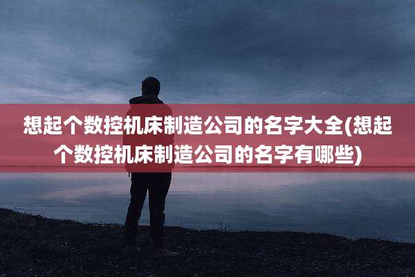 想起个数控机床制造公司的名字大全(想起个数控机床制造公司的名字有哪些)