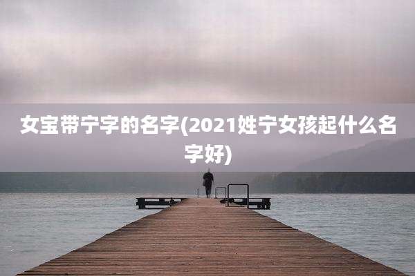 女宝带宁字的名字(2021姓宁女孩起什么名字好)