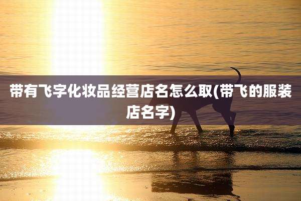 带有飞字化妆品经营店名怎么取(带飞的服装店名字)