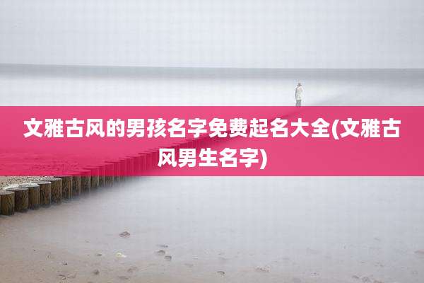 文雅古风的男孩名字免费起名大全(文雅古风男生名字)