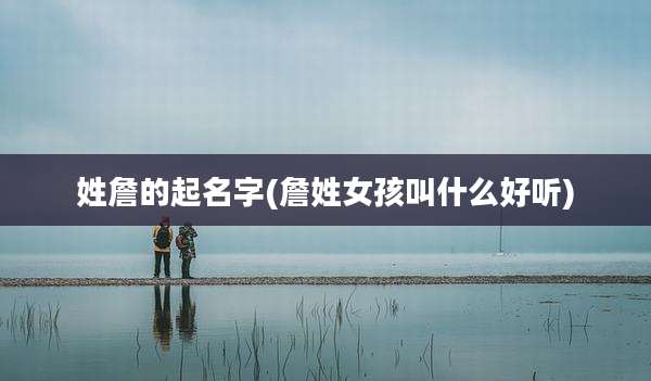 姓詹的起名字(詹姓女孩叫什么好听)