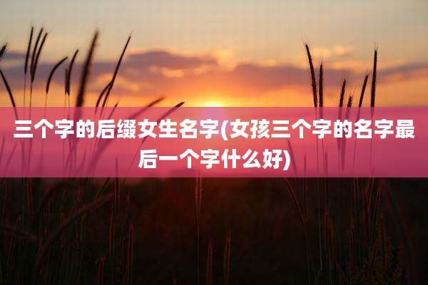 三个字的后缀女生名字(女孩三个字的名字最后一个字什么好)