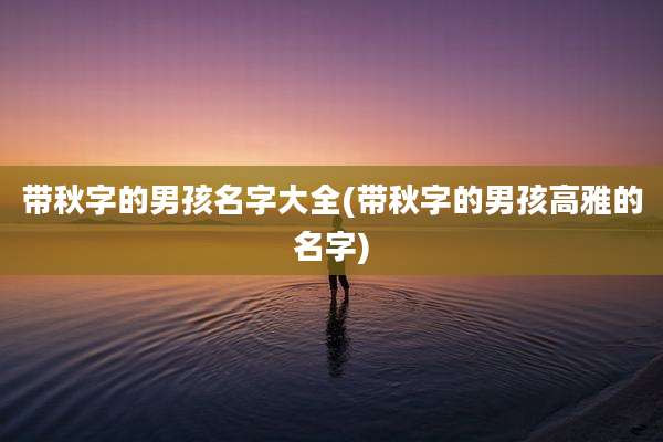 带秋字的男孩名字大全(带秋字的男孩高雅的名字)