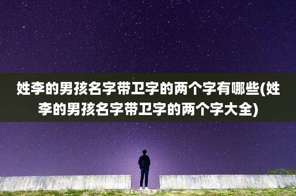 姓李的男孩名字带卫字的两个字有哪些(姓李的男孩名字带卫字的两个字大全)
