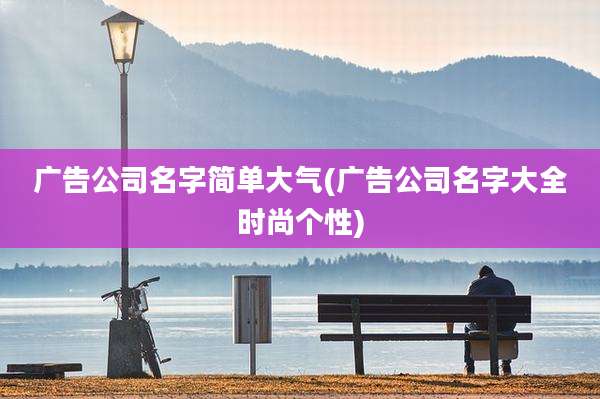 广告公司名字简单大气(广告公司名字大全时尚个性)