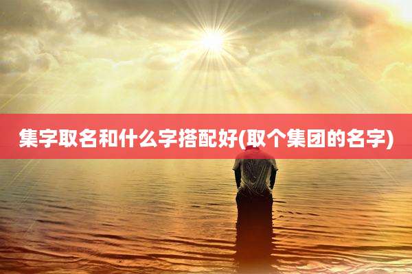 集字取名和什么字搭配好(取个集团的名字)