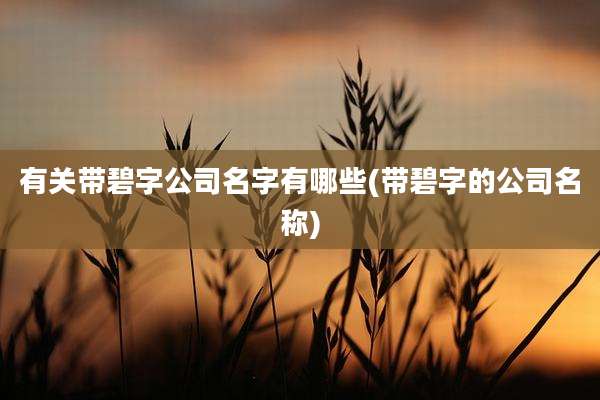 有关带碧字公司名字有哪些(带碧字的公司名称)