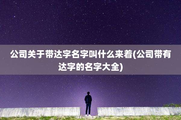 公司关于带达字名字叫什么来着(公司带有达字的名字大全)