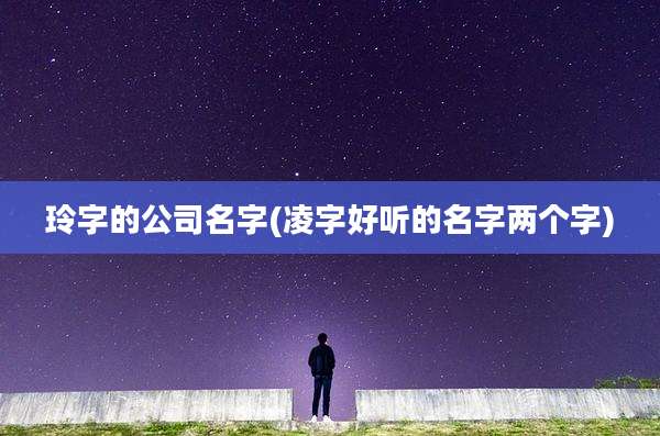 玲字的公司名字(凌字好听的名字两个字)