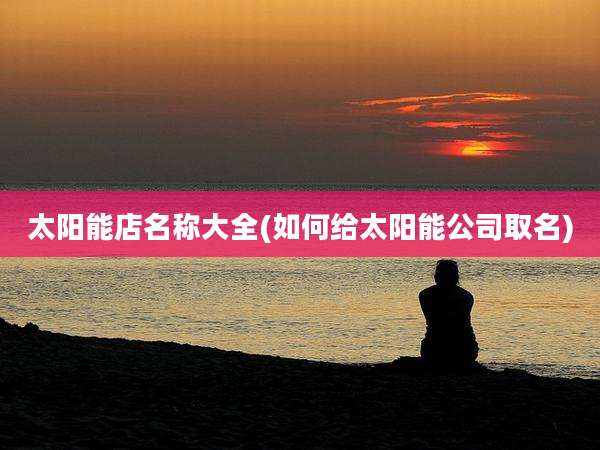 太阳能店名称大全(如何给太阳能公司取名)