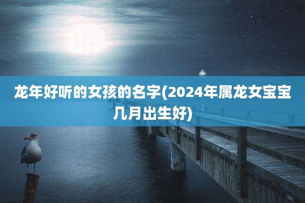 龙年好听的女孩的名字(2024年属龙女宝宝几月出生好)