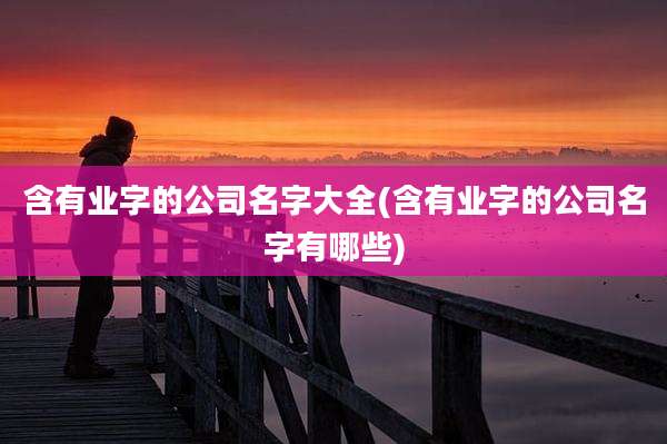 含有业字的公司名字大全(含有业字的公司名字有哪些)
