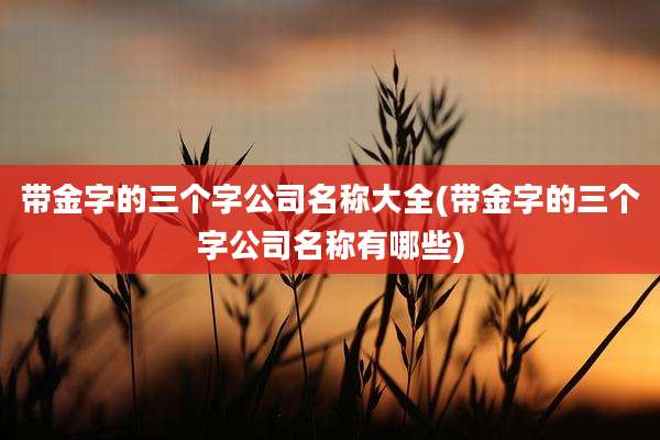 带金字的三个字公司名称大全(带金字的三个字公司名称有哪些)