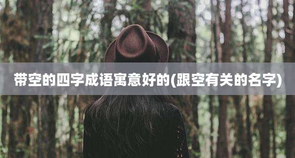 带空的四字成语寓意好的(跟空有关的名字)