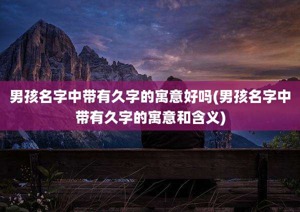 男孩名字中带有久字的寓意好吗(男孩名字中带有久字的寓意和含义)
