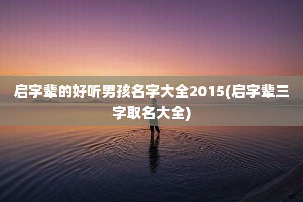 启字辈的好听男孩名字大全2015(启字辈三字取名大全)