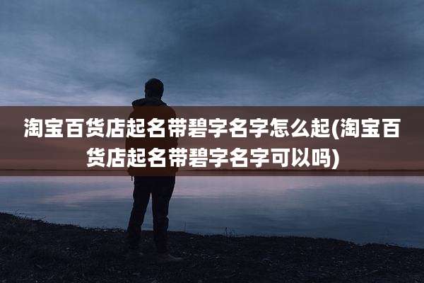 淘宝百货店起名带碧字名字怎么起(淘宝百货店起名带碧字名字可以吗)