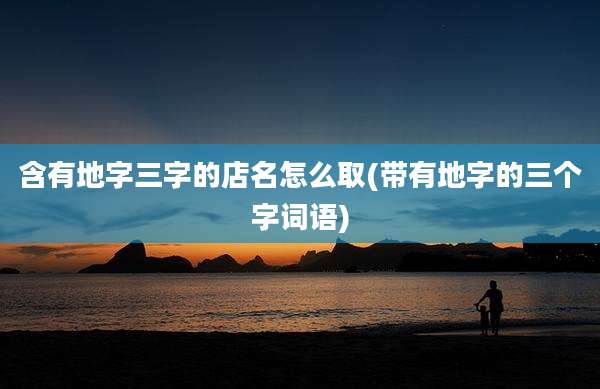 含有地字三字的店名怎么取(带有地字的三个字词语)
