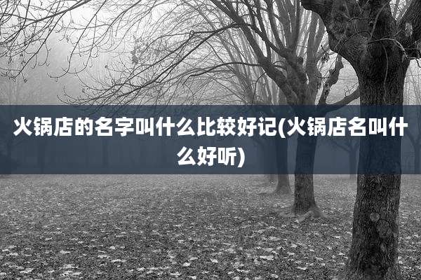 火锅店的名字叫什么比较好记(火锅店名叫什么好听)