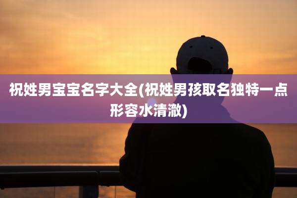 祝姓男宝宝名字大全(祝姓男孩取名独特一点形容水清澈)