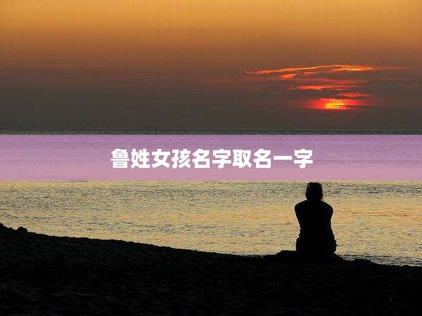 鲁姓女孩名字取名一字