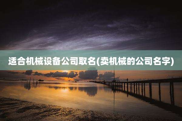 适合机械设备公司取名(卖机械的公司名字)