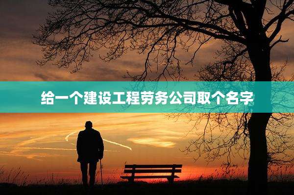 给一个建设工程劳务公司取个名字