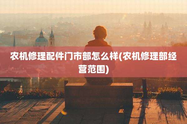农机修理配件门市部怎么样(农机修理部经营范围)