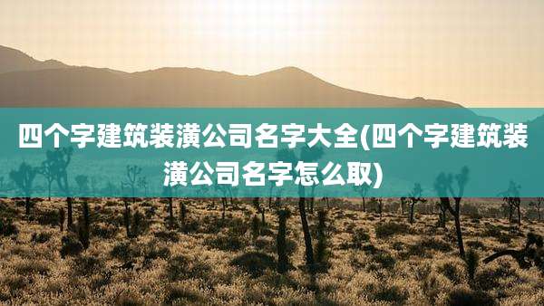 四个字建筑装潢公司名字大全(四个字建筑装潢公司名字怎么取)