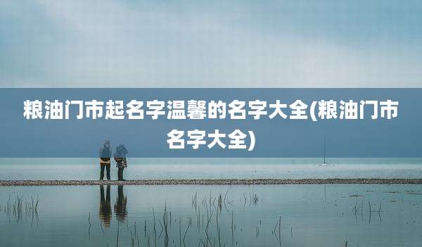 粮油门市起名字温馨的名字大全(粮油门市名字大全)