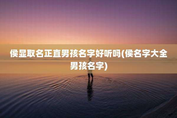 侯显取名正直男孩名字好听吗(侯名字大全男孩名字)