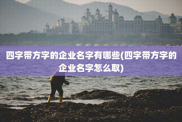 四字带方字的企业名字有哪些(四字带方字的企业名字怎么取)