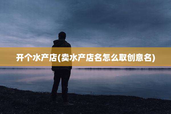 开个水产店(卖水产店名怎么取创意名)