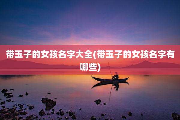 带玉子的女孩名字大全(带玉子的女孩名字有哪些)