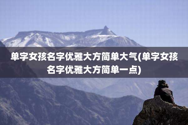 单字女孩名字优雅大方简单大气(单字女孩名字优雅大方简单一点)
