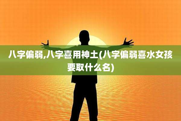 八字偏弱,八字喜用神土(八字偏弱喜水女孩要取什么名)