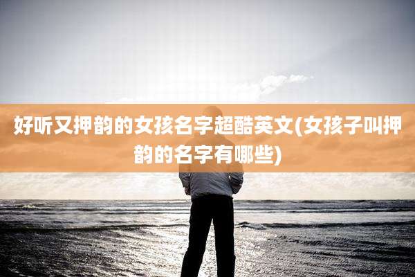 好听又押韵的女孩名字超酷英文(女孩子叫押韵的名字有哪些)